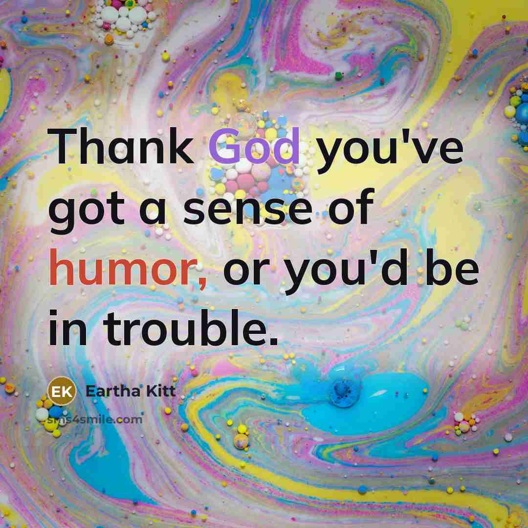 “Thank God you've got a sense of humor, or you'd be in trouble.” quote by Eartha Kitt