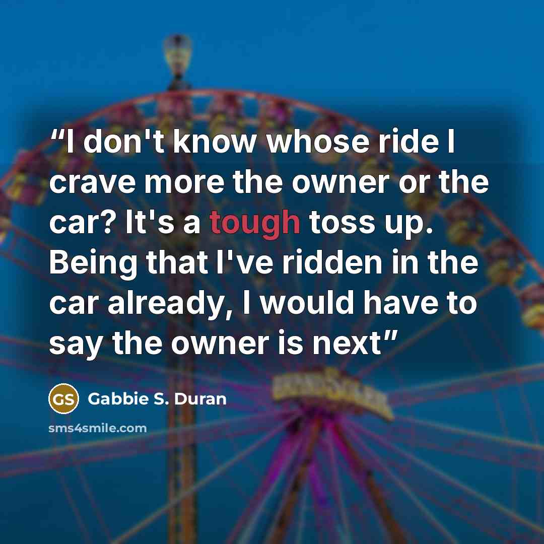 “I don't know whose ride I crave more the owner or the car? It's a tough toss up. Being that I've ridden in the car already, I would have to say the owner is next” quote by Gabbie S. Duran