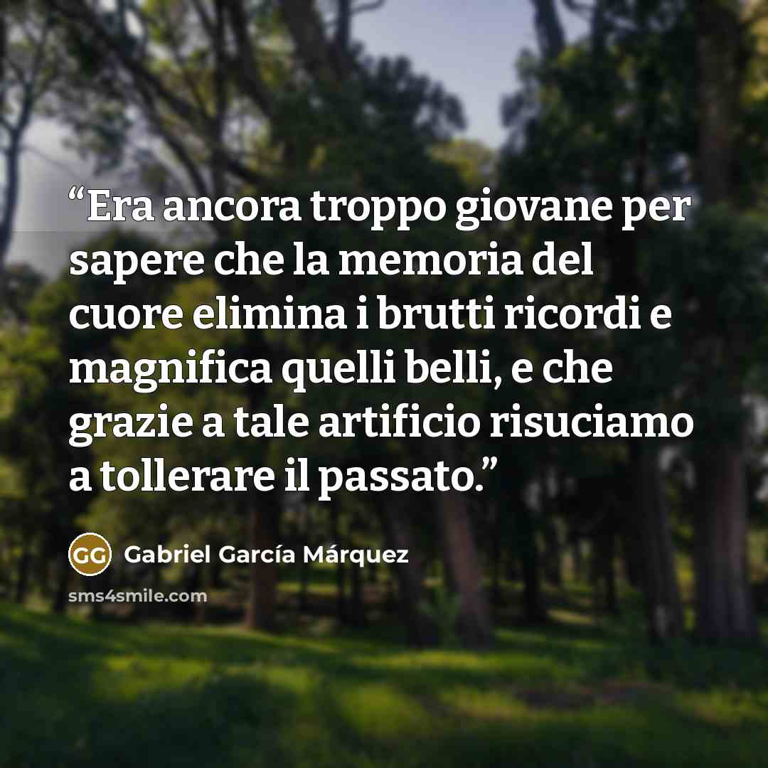 “Era ancora troppo giovane per sapere che la memoria del cuore elimina i brutti ricordi e magnifica quelli belli, e che grazie a tale artificio risuciamo a tollerare il passato.” quote by Gabriel García Márquez