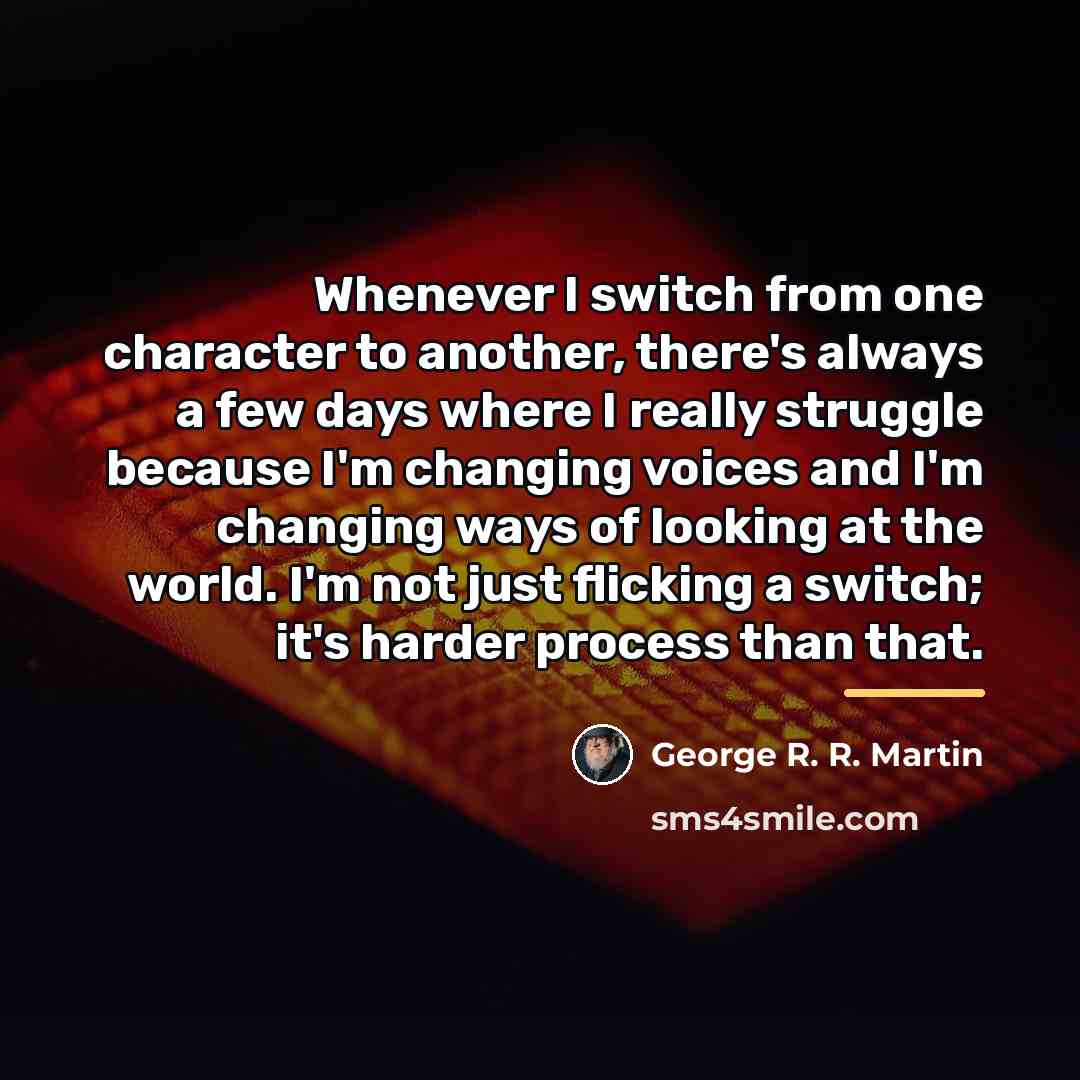 “Whenever I switch from one character to another, there's always…” quote by George R. R. Martin