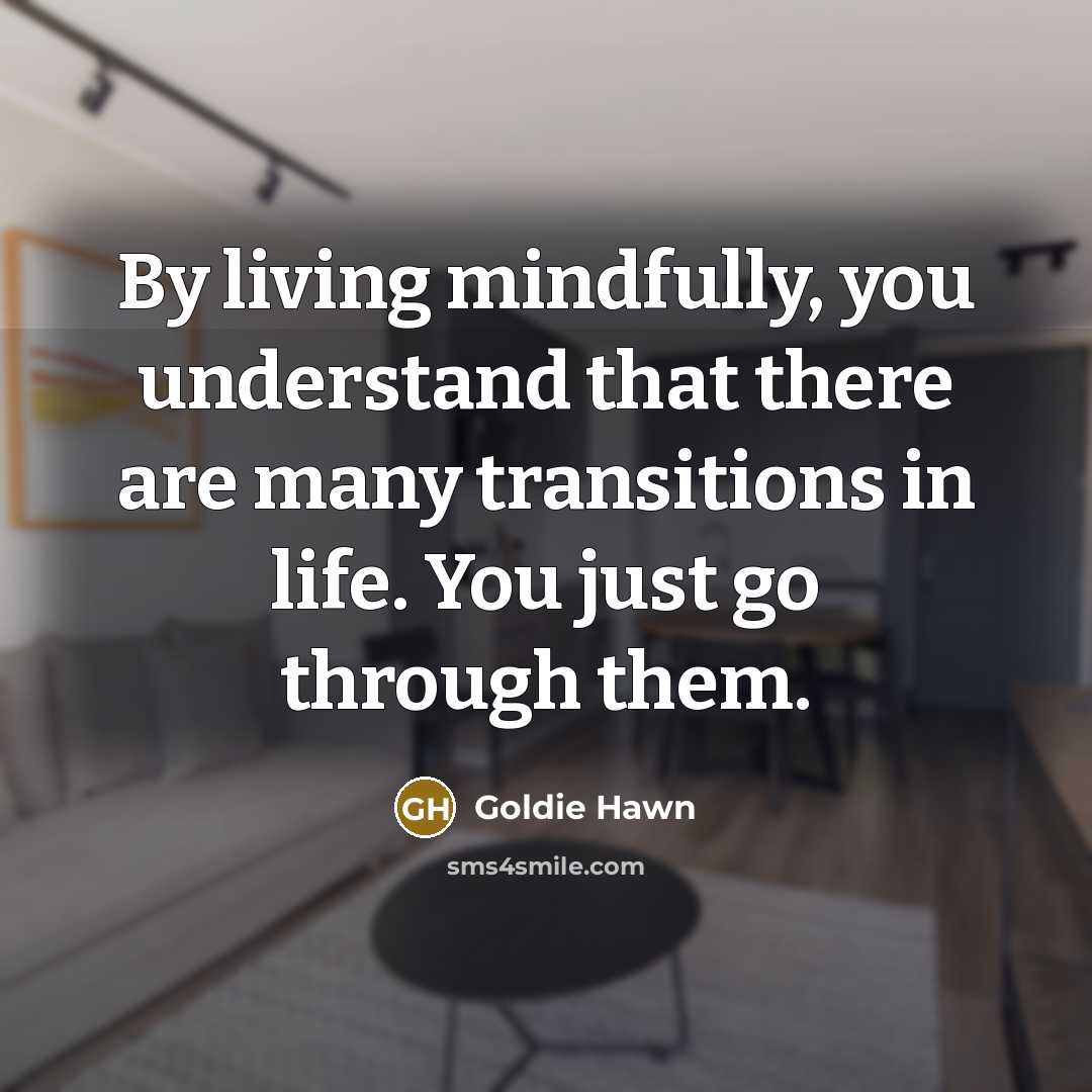 “By living mindfully, you understand that there are many transitions…” quote by Goldie Hawn