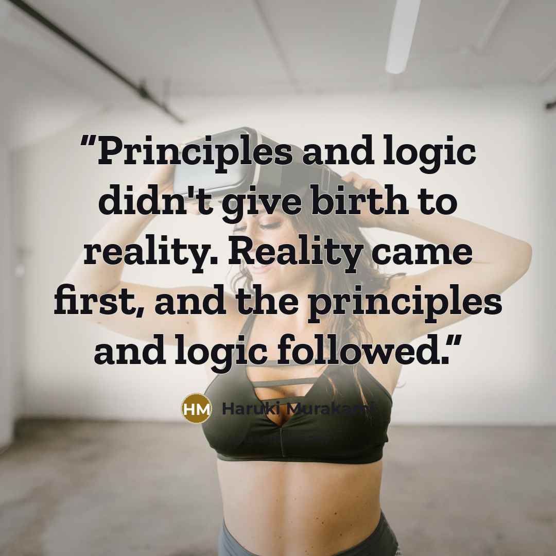 “Principles and logic didn't give birth to reality. Reality came first, and the principles and logic followed.” quote by Haruki Murakami