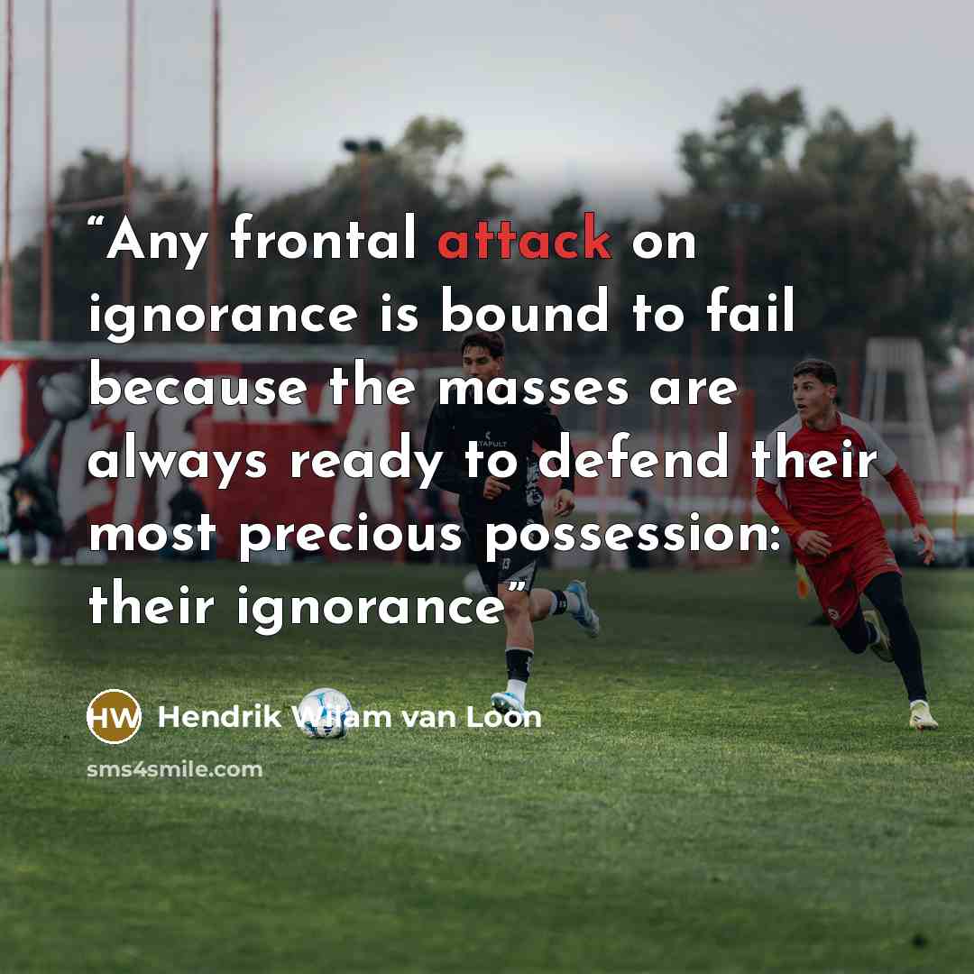 “Any frontal attack on ignorance is bound to fail because the masses are always ready to defend their most precious possession: their ignorance” quote by Hendrik Wilam van Loon