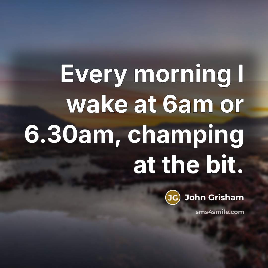 “Every morning I wake at 6am or 6.30am, champing at…” quote by John Grisham