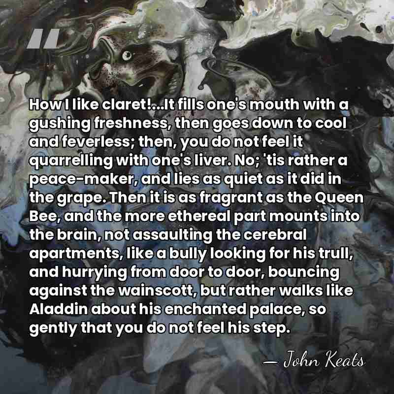 How I like claret!...It fills one's mouth with a gushing freshness, then&hellip; - John Keats
