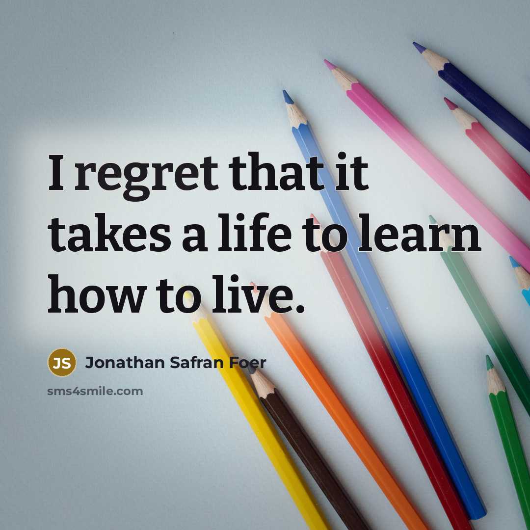“I regret that it takes a life to learn how…” quote by Jonathan Safran Foer