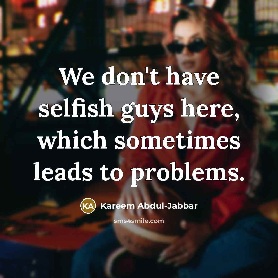 “We don't have selfish guys here, which sometimes leads to…” quote by Kareem Abdul-Jabbar