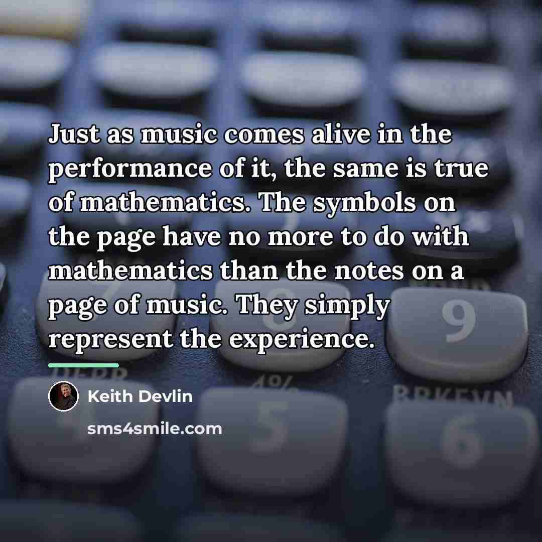 “Just as music comes alive in the performance of it,…” quote by Keith Devlin