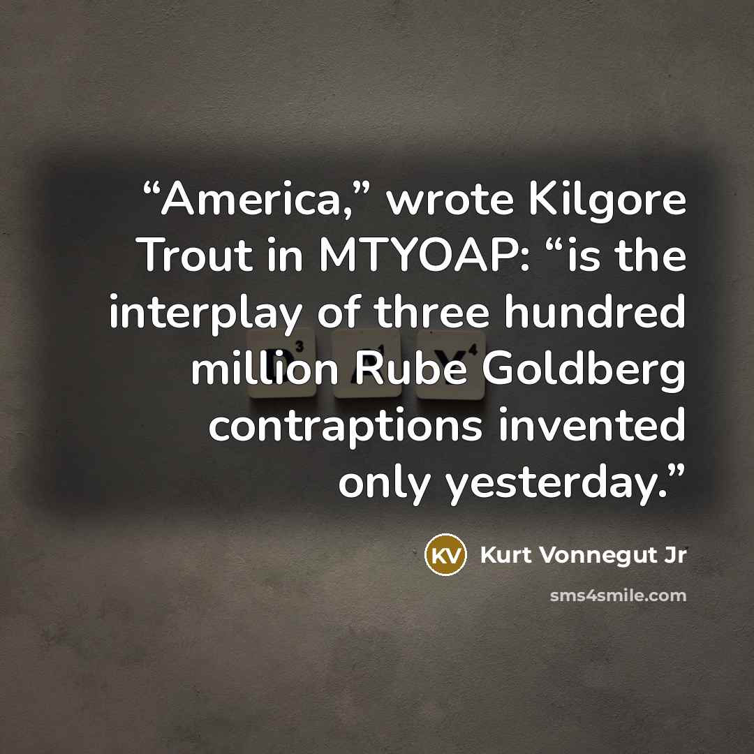 “America,” wrote Kilgore Trout in MTYOAP: “is the interplay of three hundred million Rube Goldberg contraptions invented only yesterday.” quote by Kurt Vonnegut Jr
