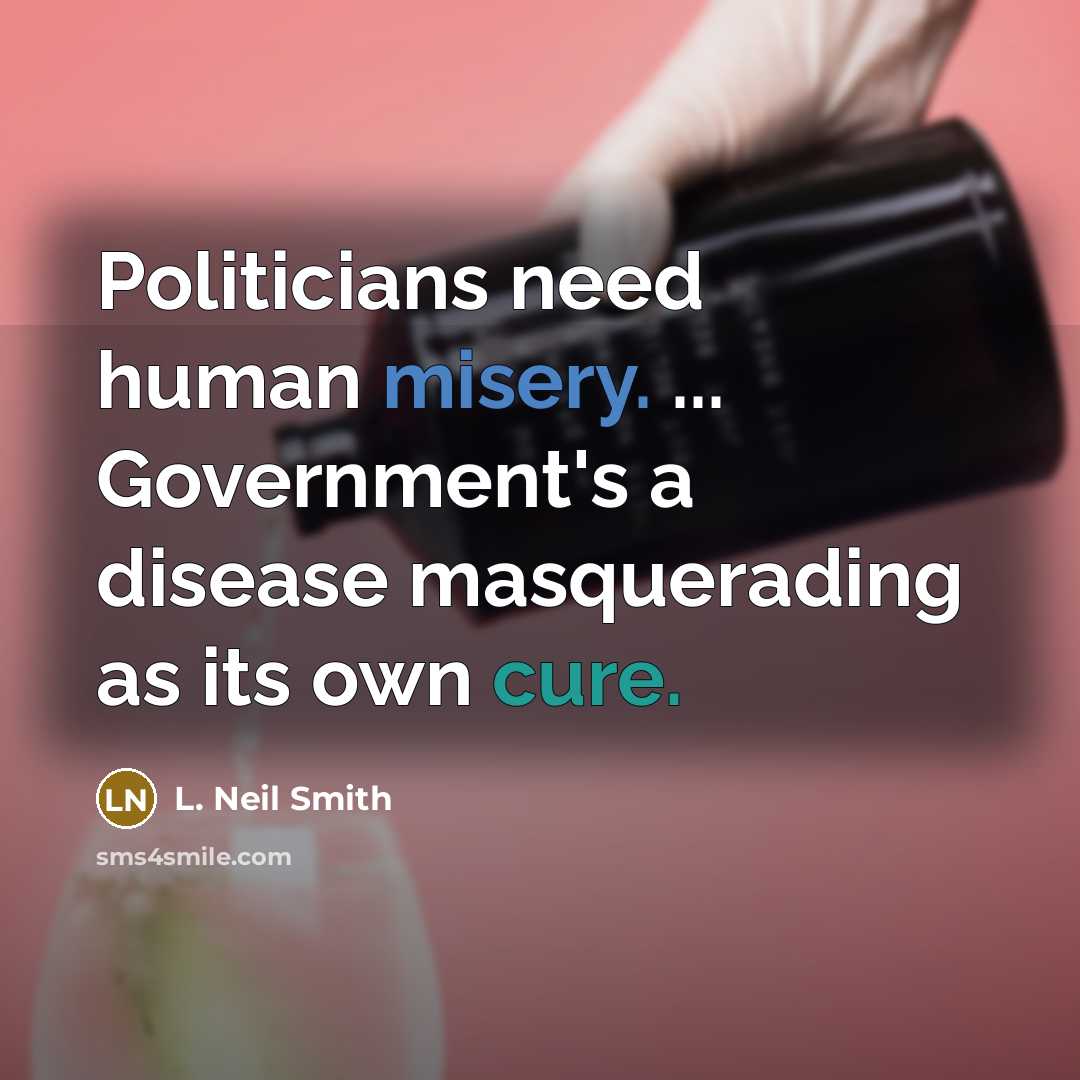 “Politicians need human misery. ... Government's a disease masquerading as…” quote by L. Neil Smith