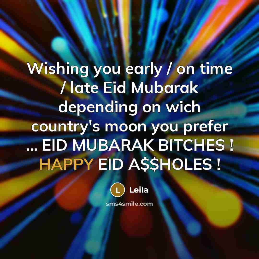 “Wishing you early / on time / late Eid Mubarak depending on wich country's moon you prefer … EID MUBARAK BITCHES ! HAPPY EID A$$HOLES !” quote by LEILA