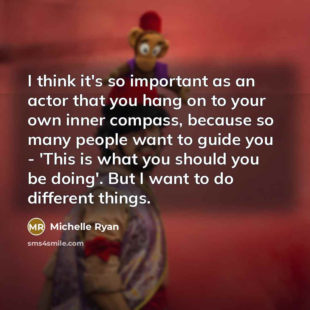 “I think it's so important as an actor that you hang on to your own inner compass, because so many people want to guide you - 'This is what you should you be doing'. But I want to do different things.” quote by Michelle Ryan