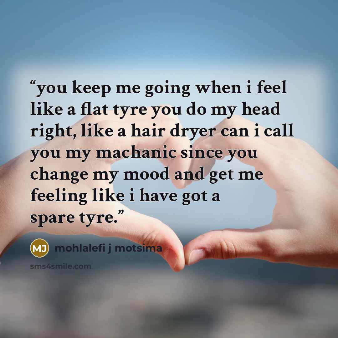 “you keep me going when i feel like a flat tyre you do my head right, like a hair dryer can i call you my machanic since you change my mood and get me feeling like i have got a spare tyre.” quote by Mohlalefi j motsima