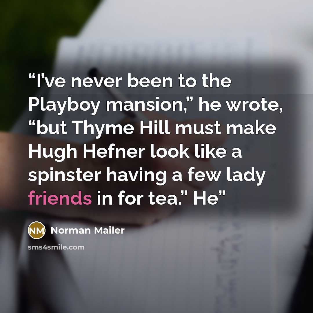 “I’ve never been to the Playboy mansion,” he wrote, “but Thyme Hill must make Hugh Hefner look like a spinster having a few lady friends in for tea.” He” quote by Norman Mailer
