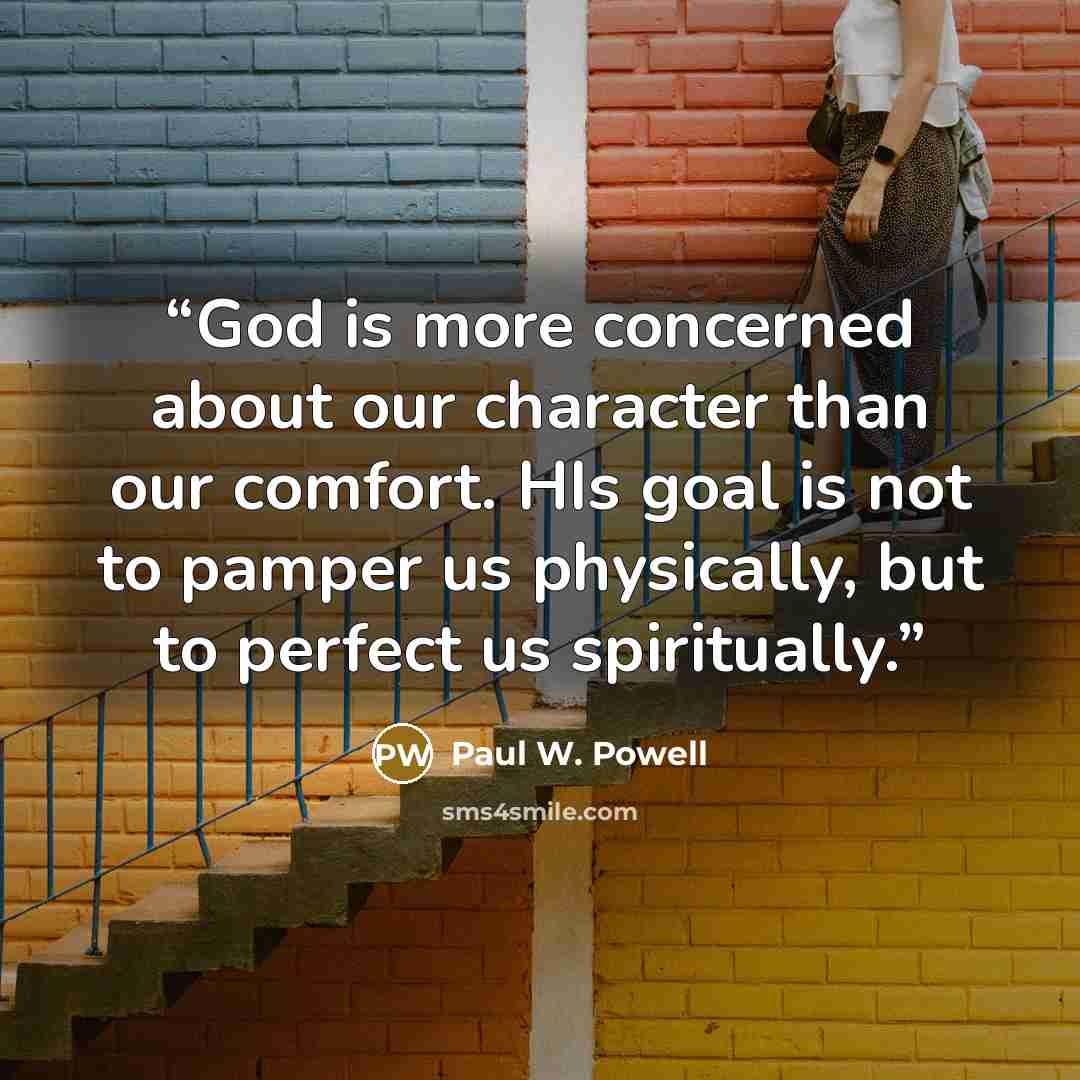 “God is more concerned about our character than our comfort. HIs goal is not to pamper us physically, but to perfect us spiritually.” quote by Paul W. Powell