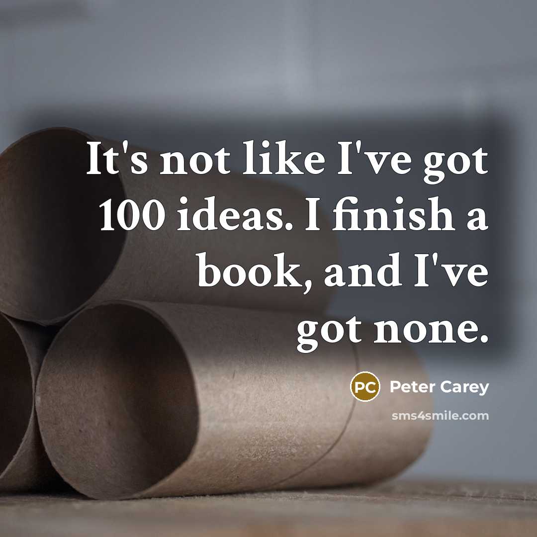 “It's not like I've got 100 ideas. I finish a…” quote by Peter Carey