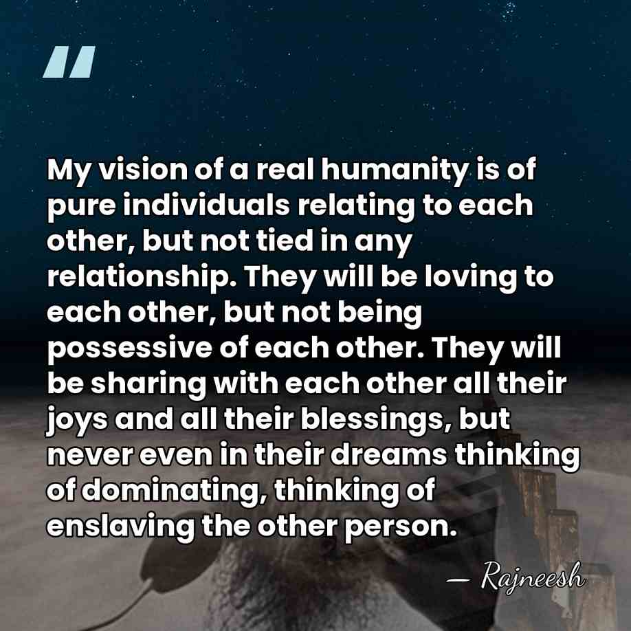 My vision of a real humanity is of pure individuals relating to&hellip; - Rajneesh
