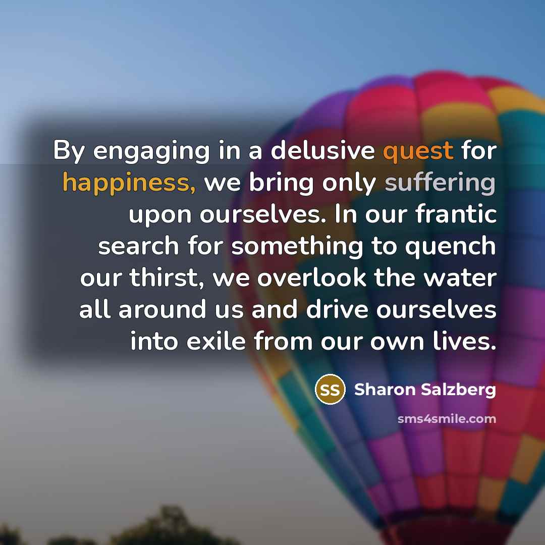 “By engaging in a delusive quest for happiness, we bring…” quote by Sharon Salzberg