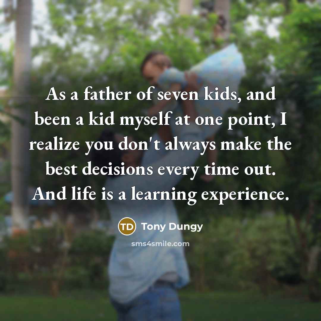 “As a father of seven kids, and been a kid myself at one point, I realize you don't always make the best decisions every time out. And life is a learning experience.” quote by Tony Dungy