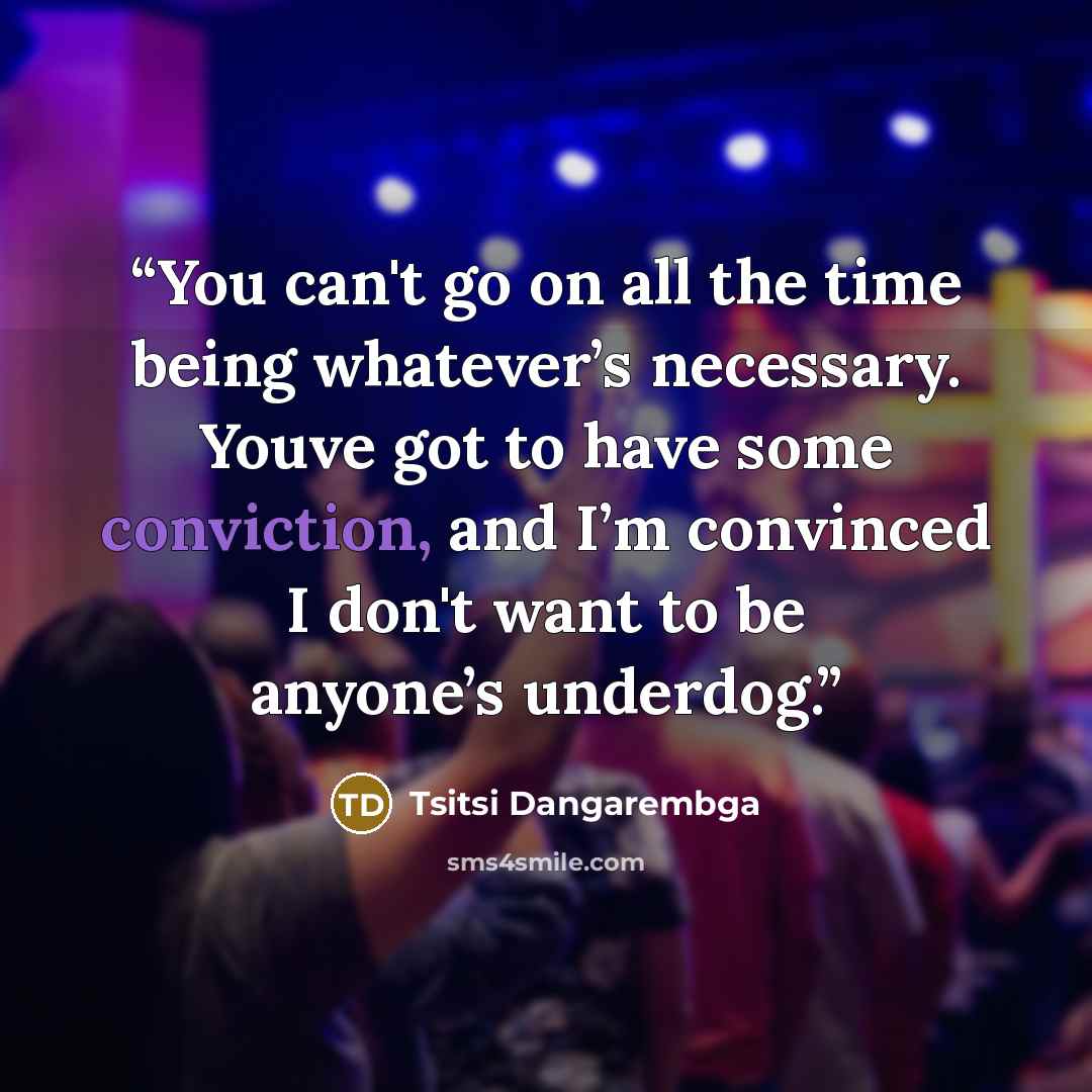 “You can't go on all the time being whatever’s necessary. Youve got to have some conviction, and I’m convinced I don't want to be anyone’s underdog.” quote by Tsitsi Dangarembga