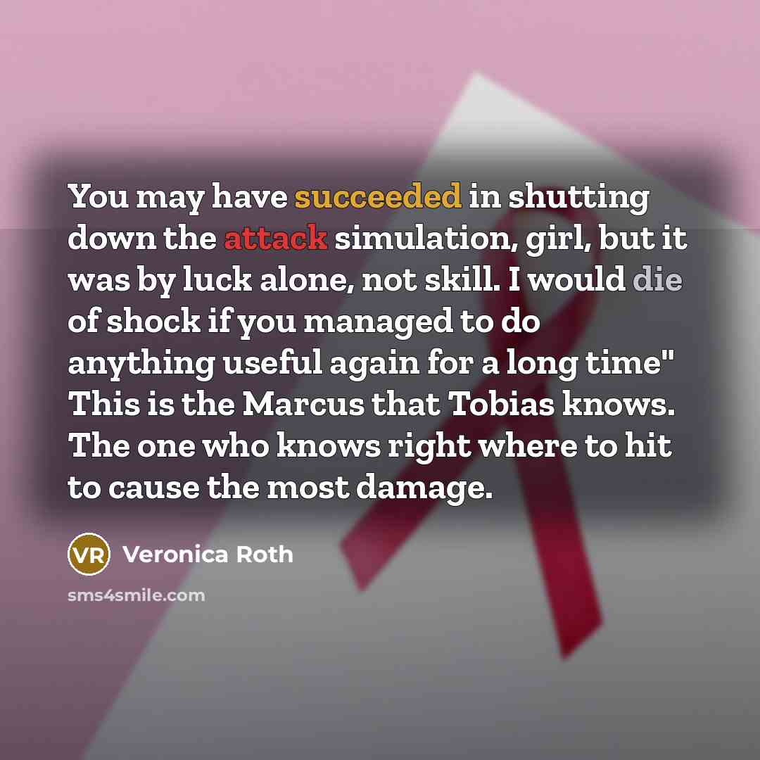 “You may have succeeded in shutting down the attack simulation, girl, but it was by luck alone, not skill. I would die of shock if you managed to do anything useful again for a long time" This is the Marcus that Tobias knows. The one who knows right where to hit to cause the most damage.” quote by Veronica Roth