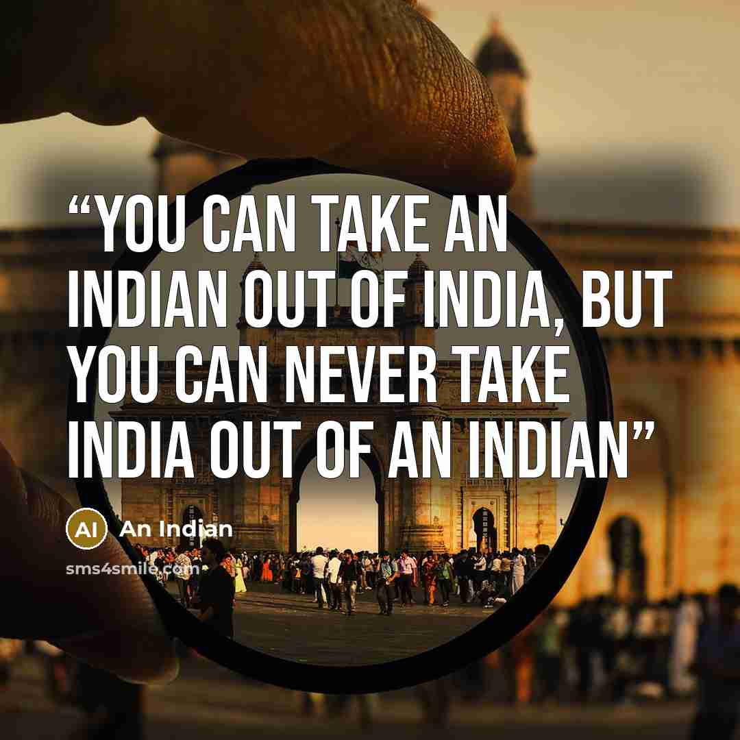 “You can take an Indian out of India, but you can never take India out of an Indian” quote by An Indian