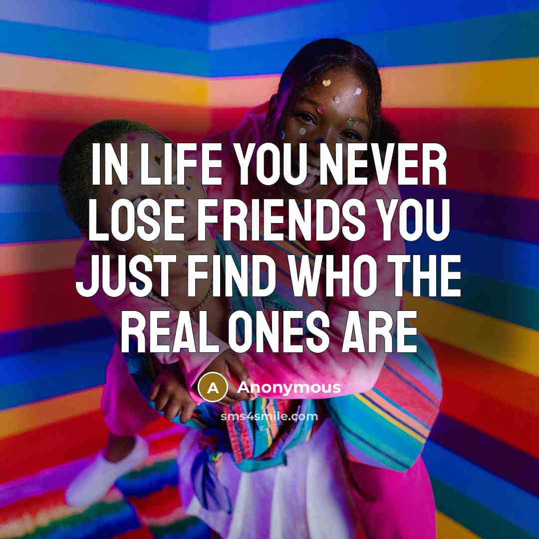 “In life you never lose friends you just find who…” quote by Anonymous