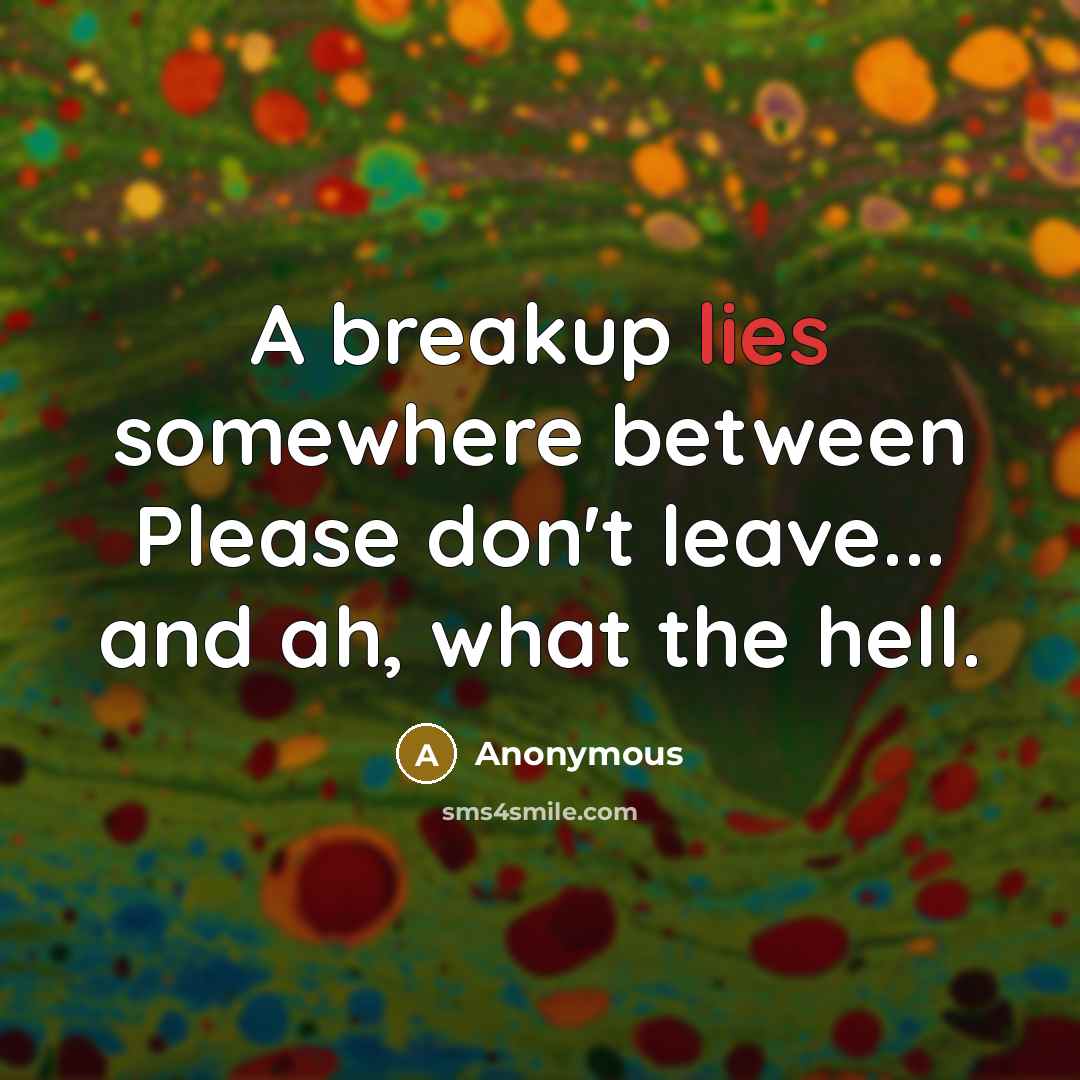 “A breakup lies somewhere between Please don't leave... and ah, what the hell.” quote by Anonymous