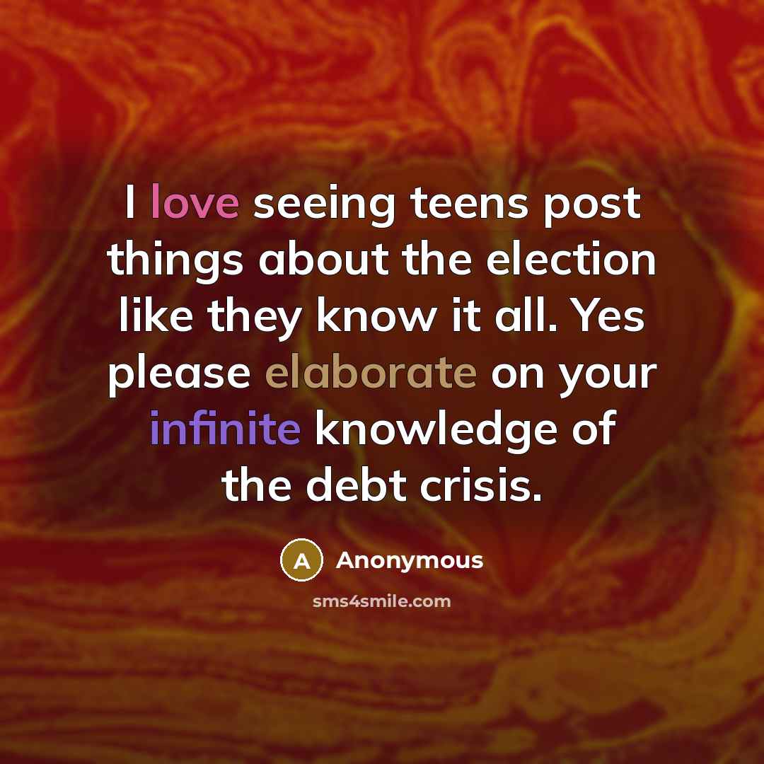 “I love seeing teens post things about the election like they know it all. Yes please elaborate on your infinite knowledge of the debt crisis.” quote by Anonymous