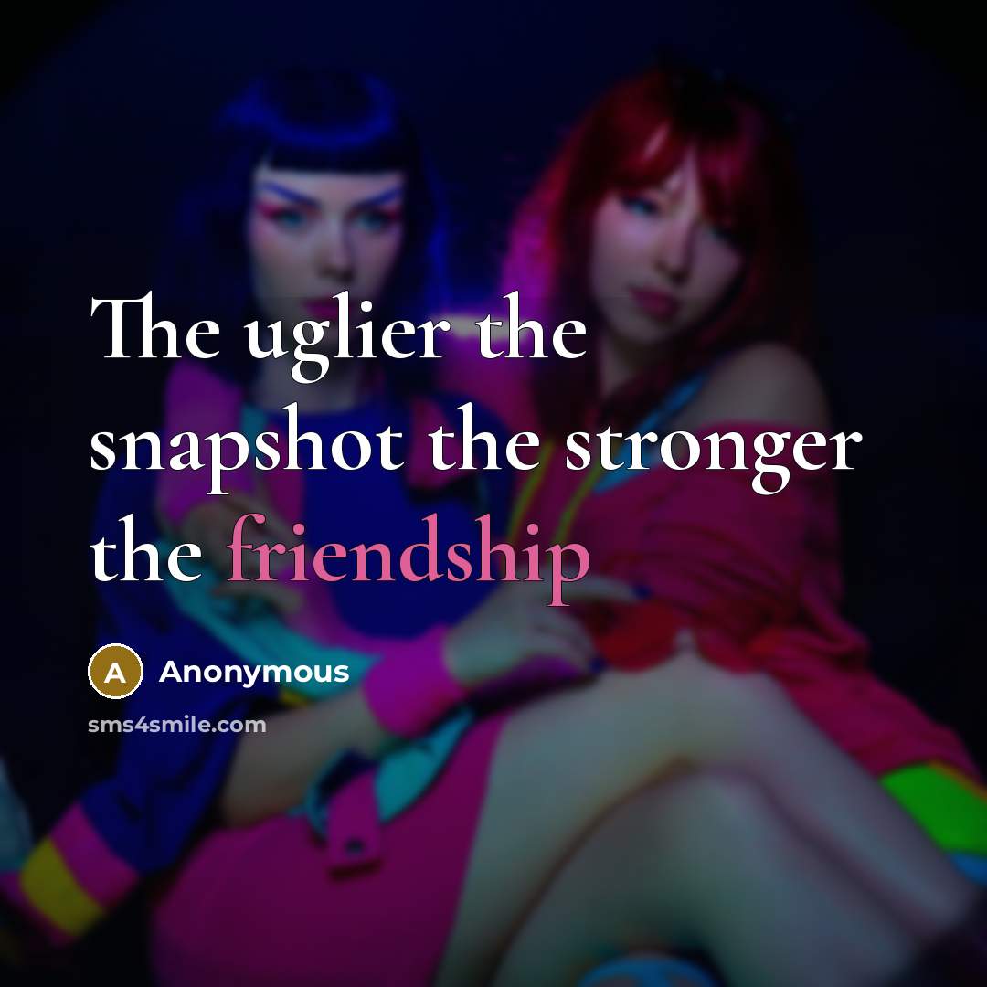 “The uglier the snapshot the stronger the friendship…” quote by Anonymous
