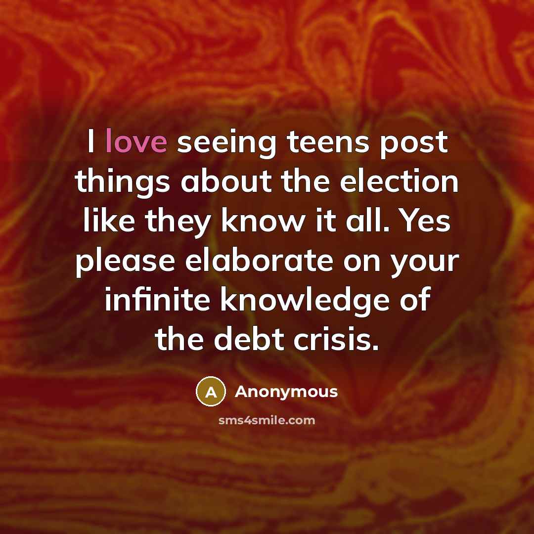 “I love seeing teens post things about the election like they know it all. Yes please elaborate on your infinite knowledge of the debt crisis.” quote by Anonymous