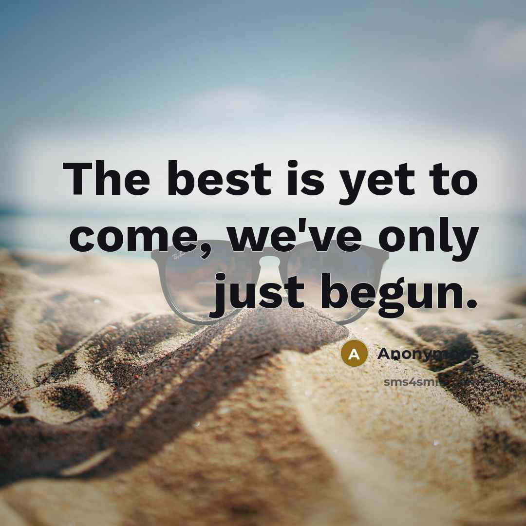 “The best is yet to come, we've only just begun.” quote by Anonymous