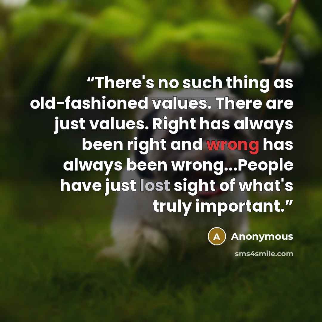 “There's no such thing as old-fashioned values. There are just values. Right has always been right and wrong has always been wrong...People have just lost sight of what's truly important.” quote by Anonymous