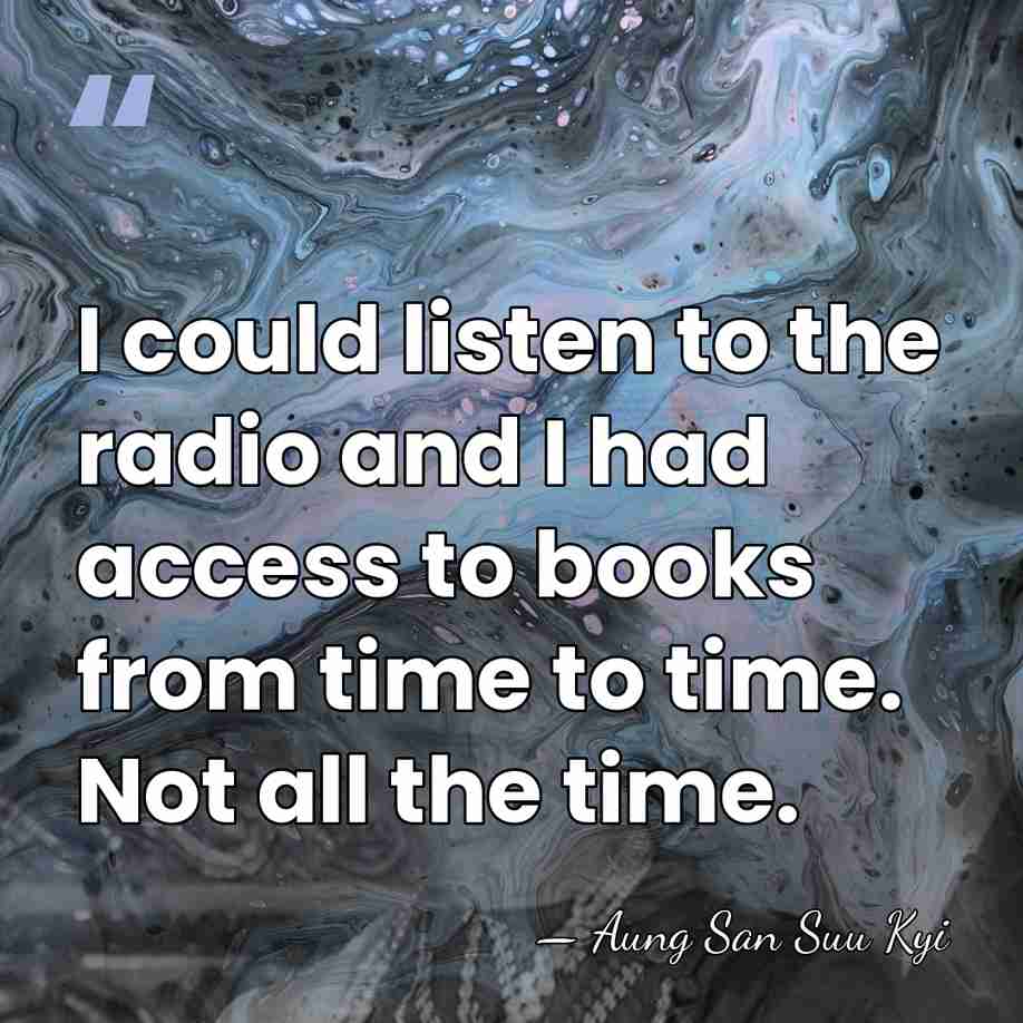 I could listen to the radio and I had access to books&hellip; - Aung San Suu Kyi