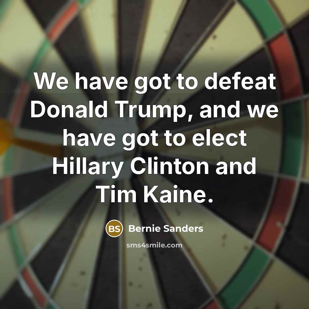 “We have got to defeat Donald Trump, and we have…” quote by Bernie Sanders
