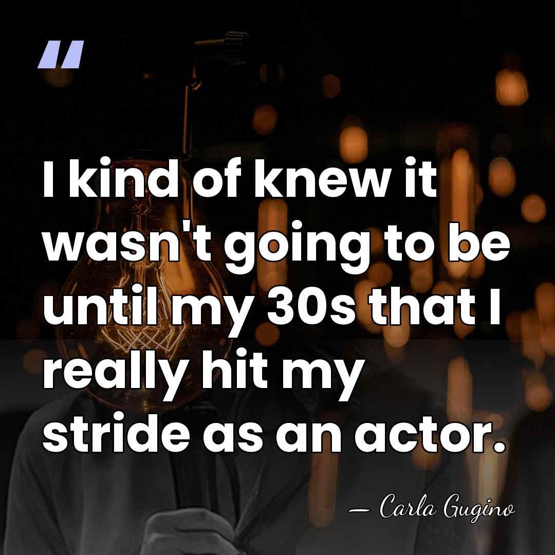 I kind of knew it wasn't going to be until my 30s&hellip; - Carla Gugino