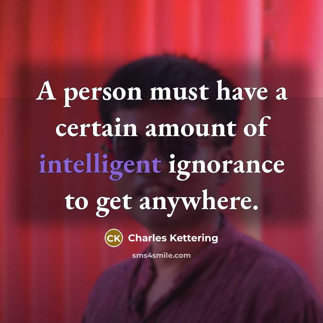 “A person must have a certain amount of intelligent ignorance…” quote by Charles Kettering