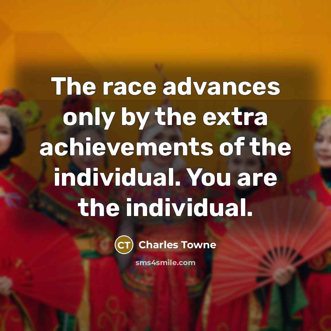 “The race advances only by the extra achievements of the individual. You are the individual.” quote by Charles Towne