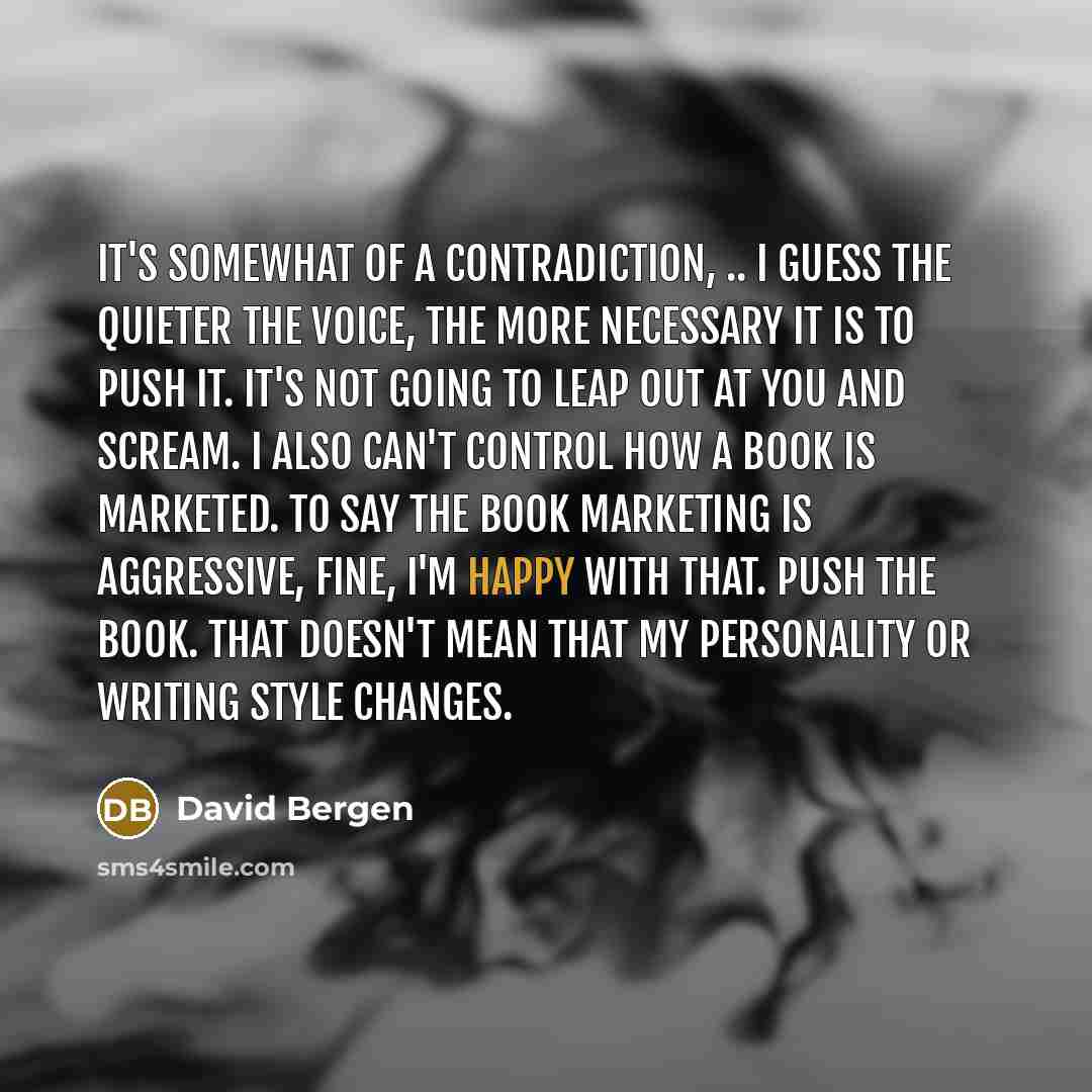 “It's somewhat of a contradiction, .. I guess the quieter…” quote by David Bergen