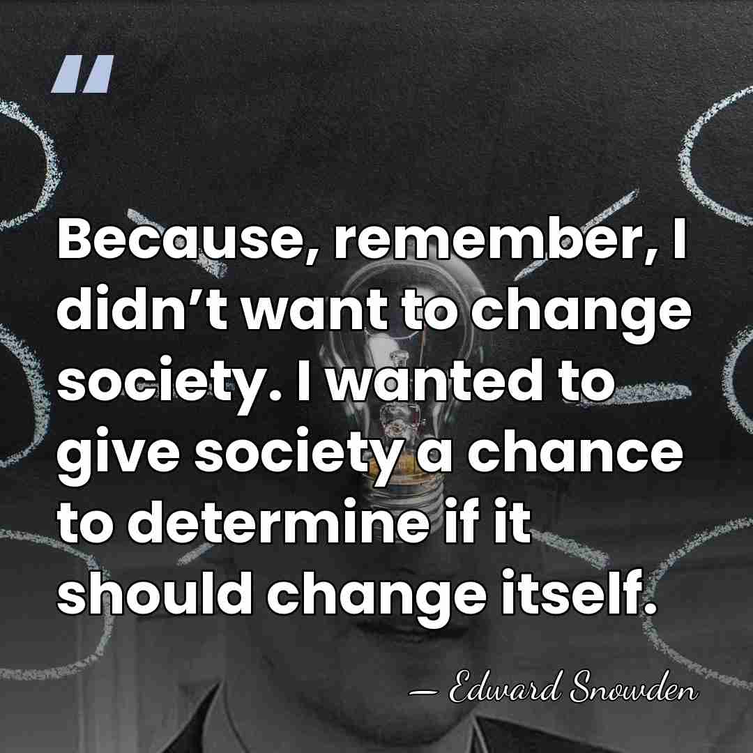 Because, remember, I didn’t want to change society. I wanted to give&hellip; - Edward Snowden