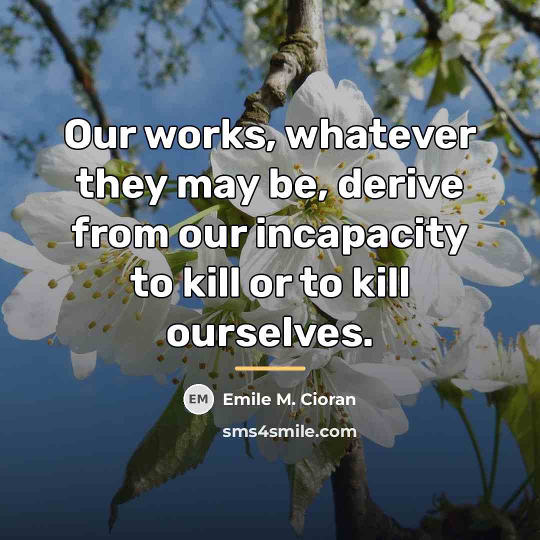 “Our works, whatever they may be, derive from our incapacity…” quote by Emile M. Cioran