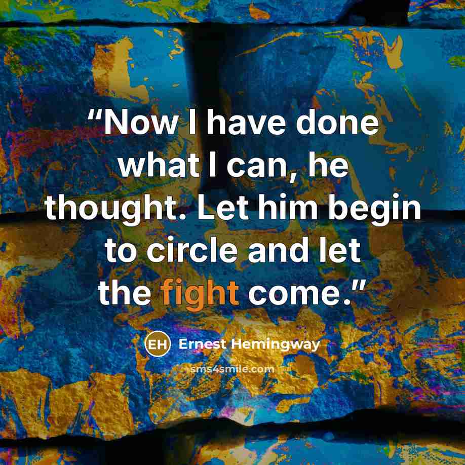 “Now I have done what I can, he thought. Let him begin to circle and let the fight come.” quote by Ernest Hemingway