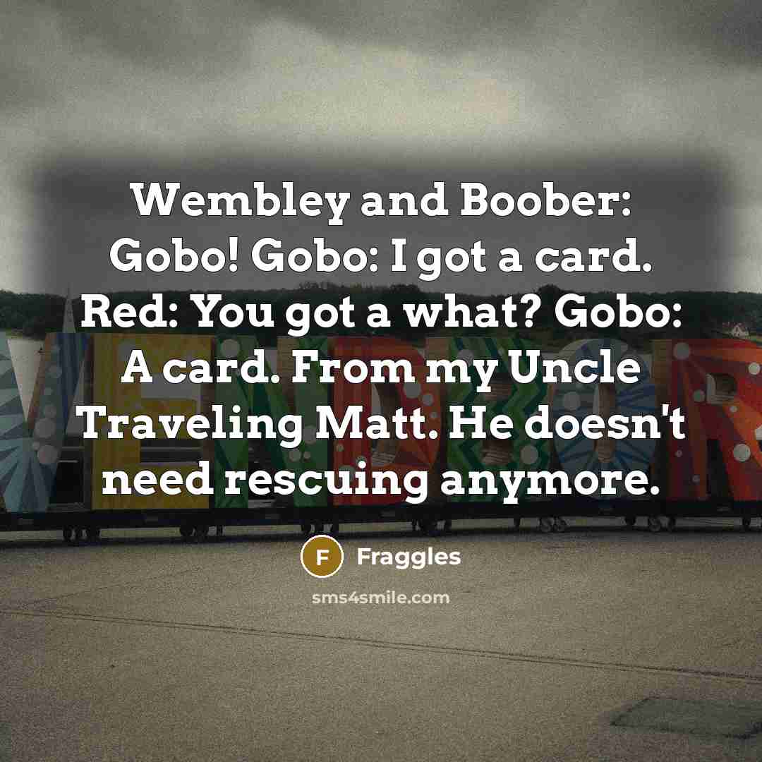 “Wembley and Boober: Gobo! Gobo: I got a card. Red: You got a what? Gobo: A card. From my Uncle Traveling Matt. He doesn't need rescuing anymore.” quote by Fraggles