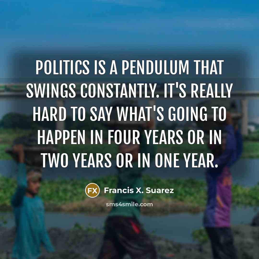 “Politics is a pendulum that swings constantly. It's really hard…” quote by Francis X. Suarez