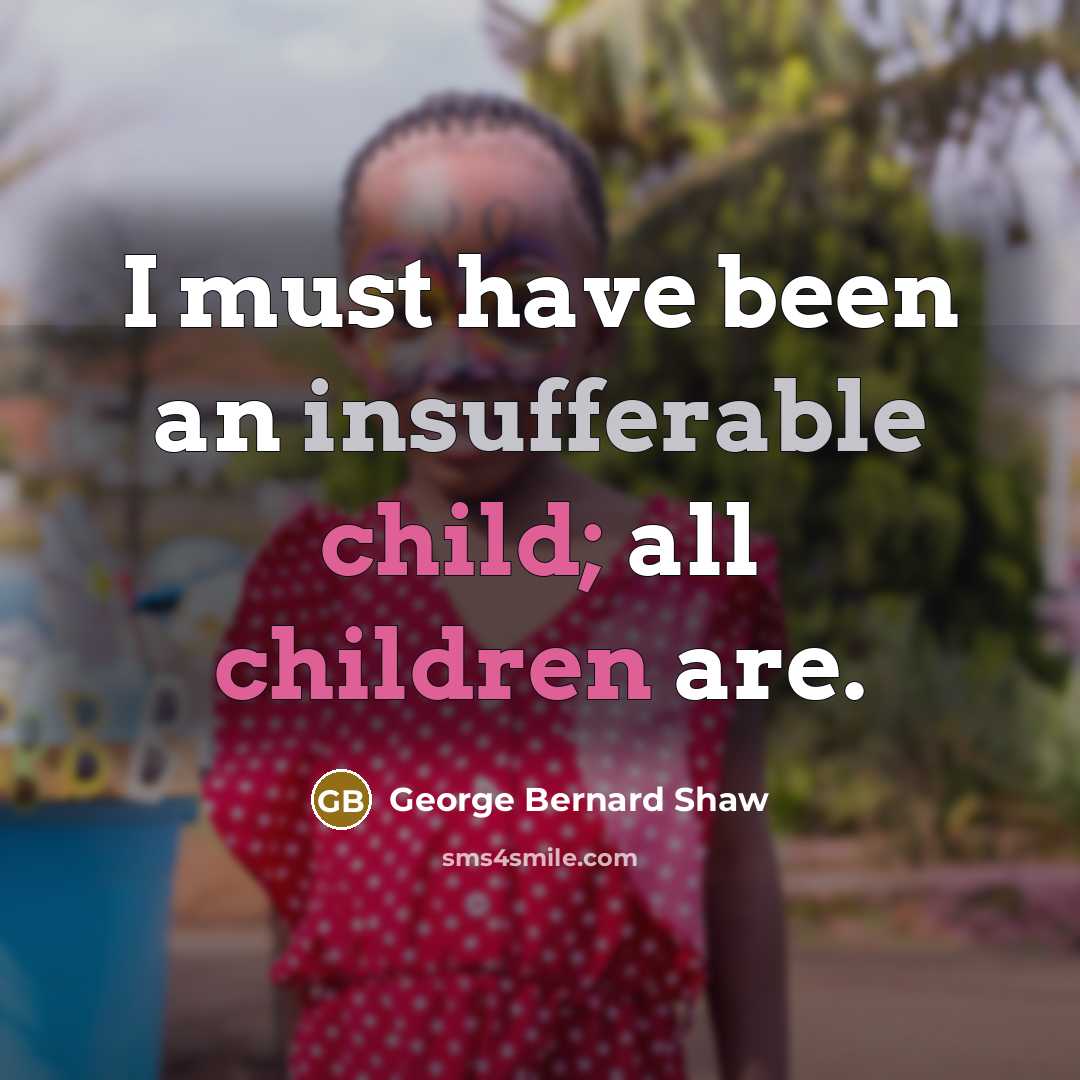“I must have been an insufferable child; all children are.” quote by George Bernard Shaw
