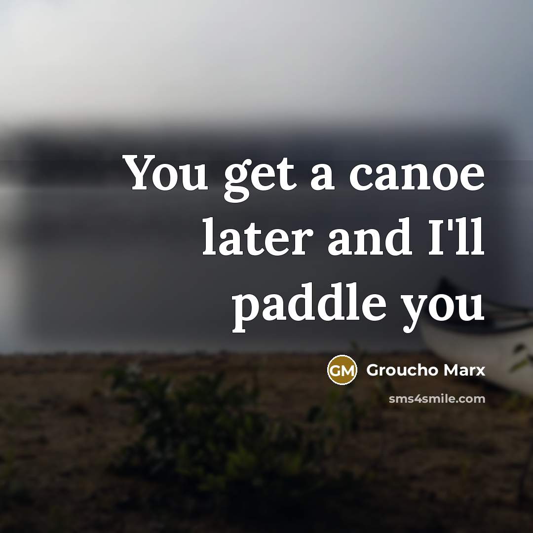 “You get a canoe later and I'll paddle you” quote by Groucho Marx