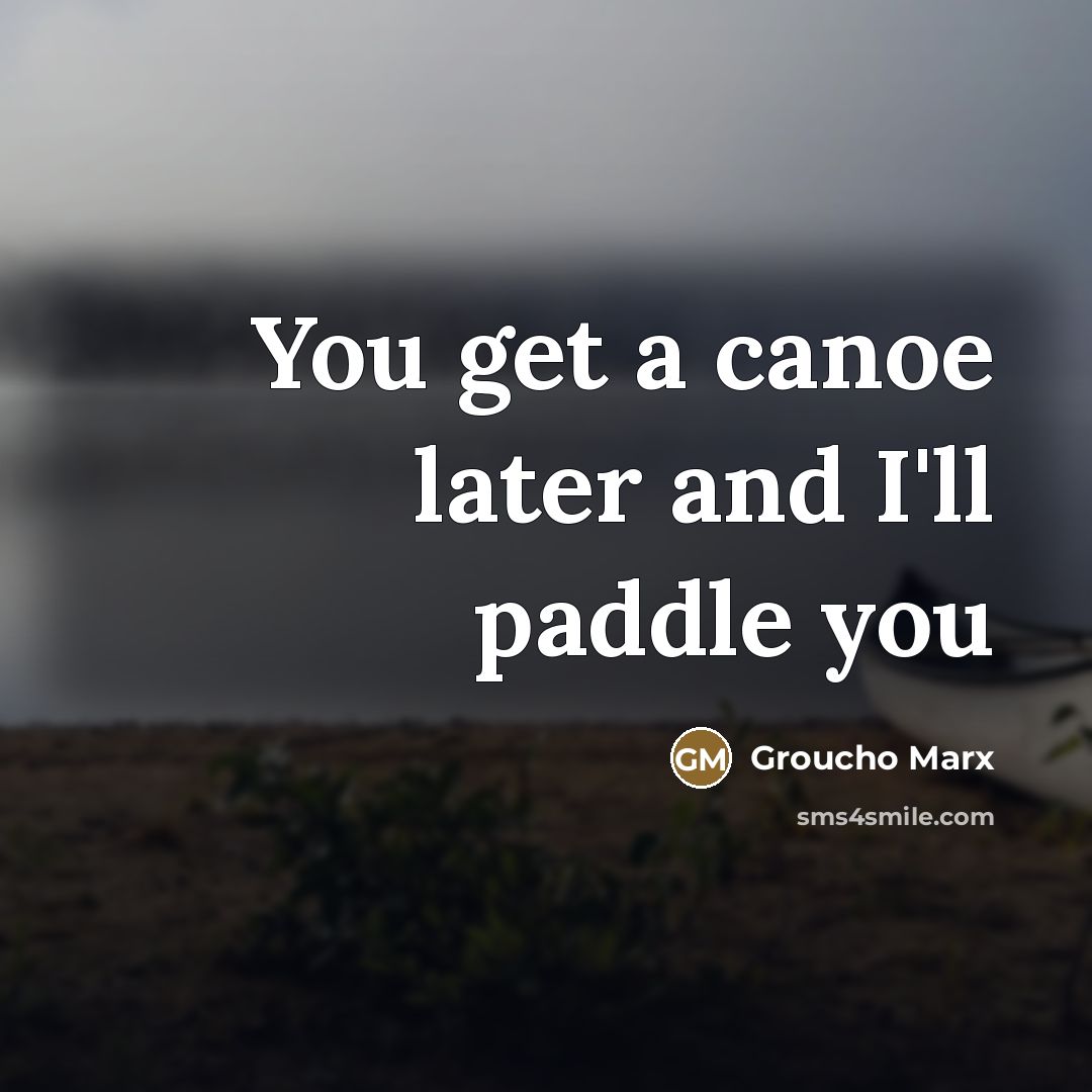 “You get a canoe later and I'll paddle you…” quote by Groucho Marx