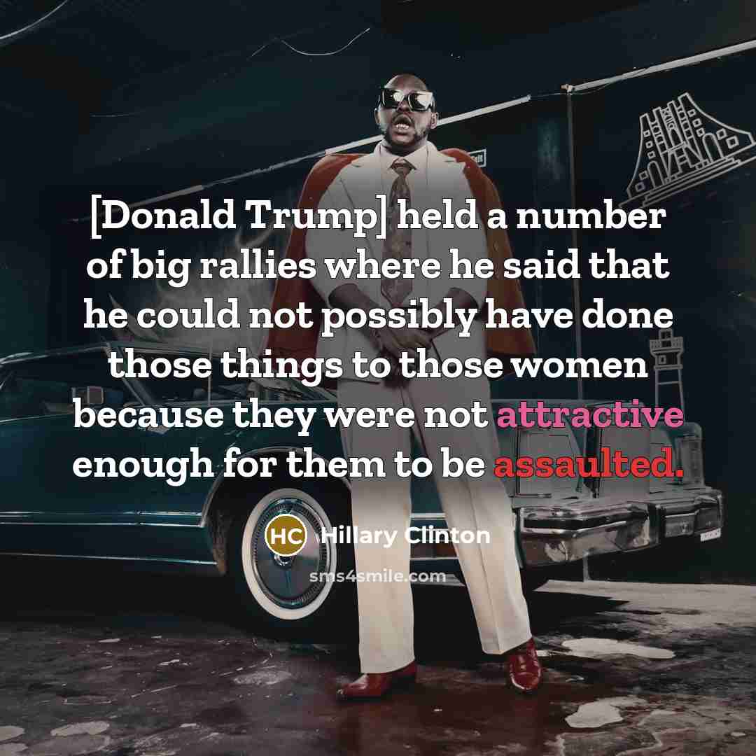 “[Donald Trump] held a number of big rallies where he said that he could not possibly have done those things to those women because they were not attractive enough for them to be assaulted.” quote by Hillary Clinton