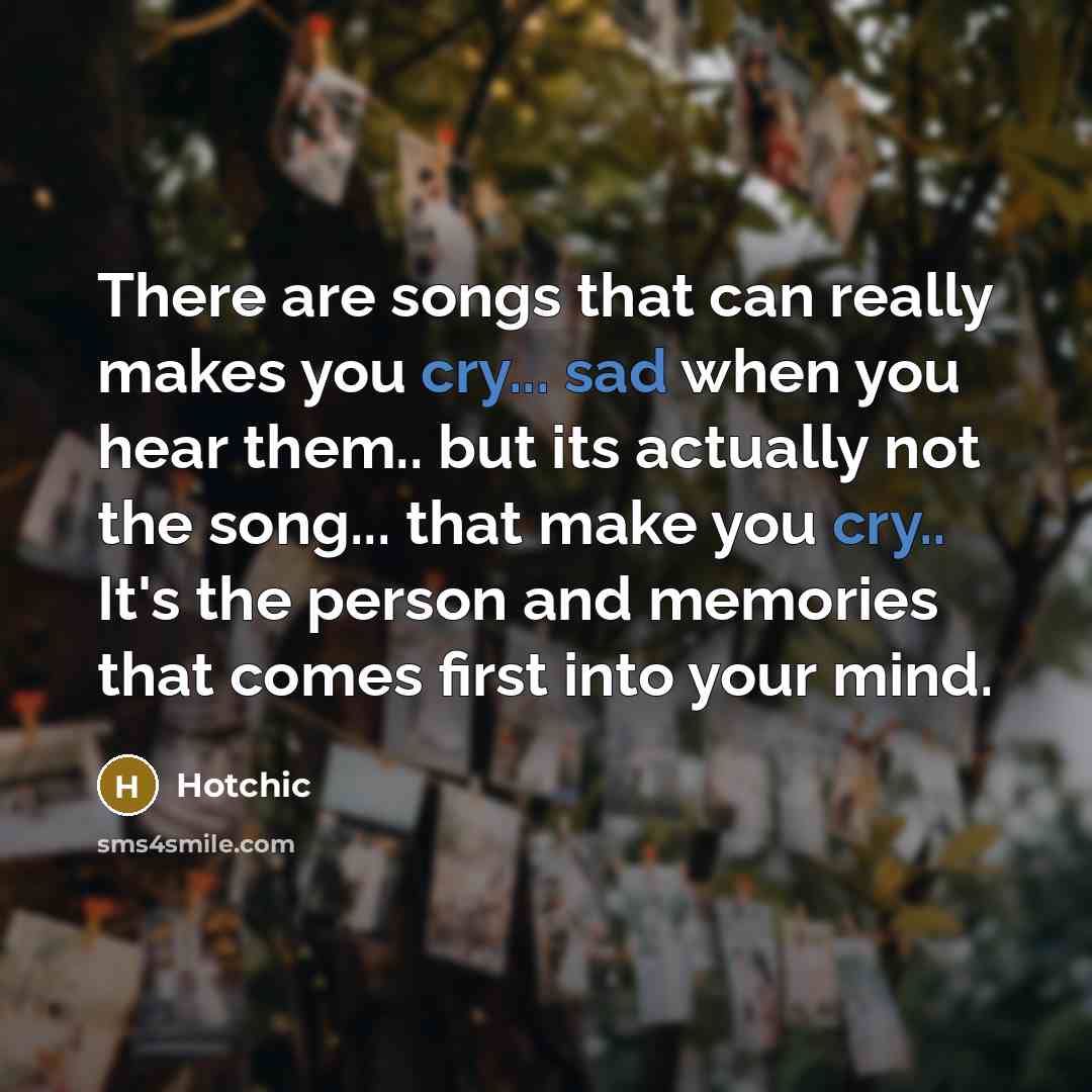 “There are songs that can really makes you cry... sad when you hear them.. but its actually not the song... that make you cry.. It's the person and memories that comes first into your mind.” quote by Hotchic