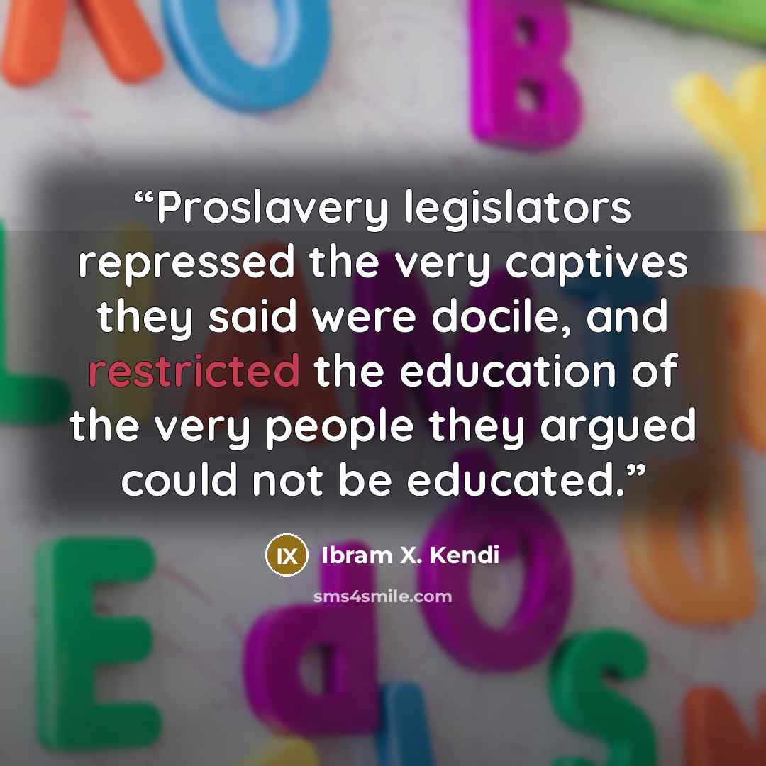 “Proslavery legislators repressed the very captives they said were docile, and restricted the education of the very people they argued could not be educated.” quote by Ibram X. Kendi